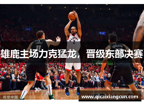 雄鹿主场力克猛龙，晋级东部决赛