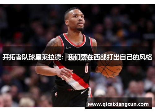 开拓者队球星莱拉德：我们要在西部打出自己的风格