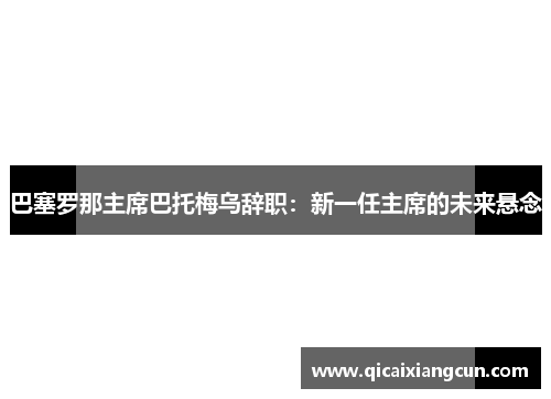 巴塞罗那主席巴托梅乌辞职：新一任主席的未来悬念