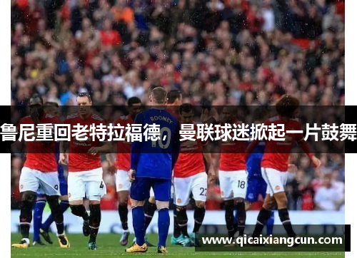 鲁尼重回老特拉福德，曼联球迷掀起一片鼓舞