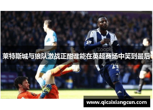 莱特斯城与狼队激战正酣谁能在英超赛场中笑到最后