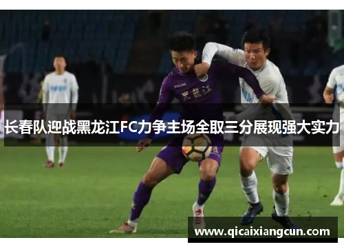 长春队迎战黑龙江FC力争主场全取三分展现强大实力