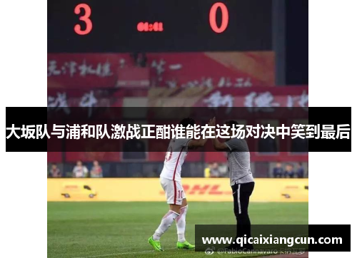 大坂队与浦和队激战正酣谁能在这场对决中笑到最后